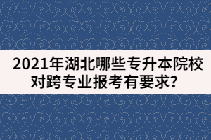 2021年湖北哪些專升本院校對跨專業(yè)報考有要求？