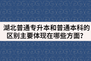 湖北普通專升本和普通本科的區(qū)別主要體現(xiàn)在哪些方面？