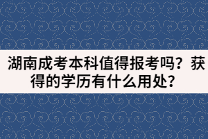 湖南成考本科值得報考嗎？獲得的學(xué)歷有什么用處？