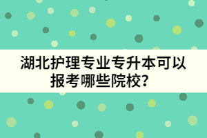 湖北護(hù)理專業(yè)專升本可以報(bào)考哪些院校？