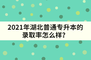 2021年湖北普通專(zhuān)升本的錄取率怎么樣？