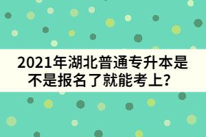 2021年湖北普通專升本是不是報名了就能考上？