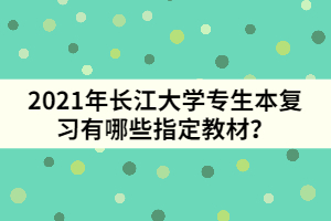 2021年長江大學專生本復習有哪些指定教材？