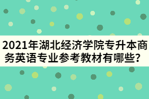 2021年湖北經(jīng)濟學院專升本商務英語專業(yè)參考教材有哪些？
