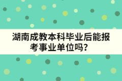 湖南成教本科畢業(yè)后能報考事業(yè)單位嗎？