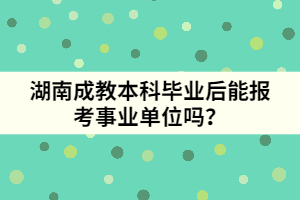 湖南成教本科畢業(yè)后能報考事業(yè)單位嗎？