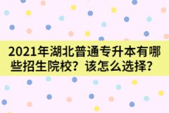 2021年湖北普通專升本有哪些招生院校？該怎么選擇？
