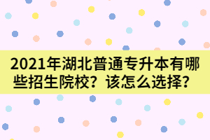 2021年湖北普通專升本有哪些招生院校？該怎么選擇？