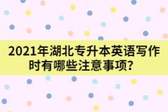 2021年湖北專升本英語(yǔ)寫作時(shí)有哪些注意事項(xiàng)？