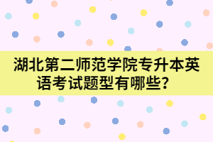  湖北第二師范學(xué)院專升本英語考試題型有哪些？