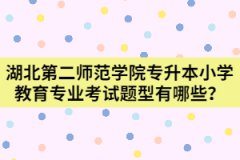 湖北第二師范學(xué)院專升本小學(xué)教育專業(yè)考試題型有哪些？