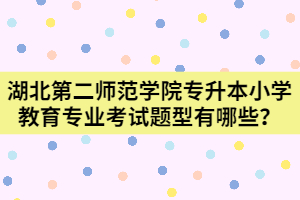 湖北第二師范學(xué)院專升本小學(xué)教育專業(yè)考試題型有哪些？