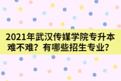 2021年武漢傳媒學(xué)院專升本難不難？有哪些招生專業(yè)？