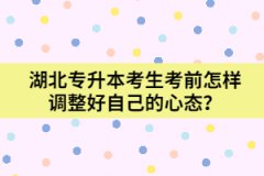 湖北專升本考生考前怎樣調(diào)整好自己的心態(tài)？