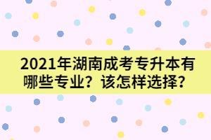2021年湖南成考專升本有哪些專業(yè)？又該怎樣選擇呢？