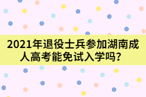 2021年退役士兵參加湖南成人高考能免試入學(xué)嗎？