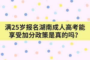 滿25歲報名湖南成人高考能享受加分政策是真的嗎？