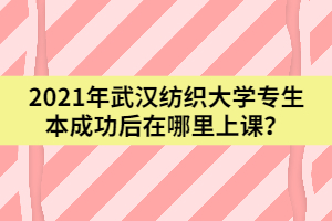 2021年武漢紡織大學(xué)專升本成功后在哪里上課？