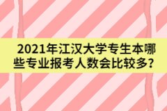 2021年江漢大學專生本哪些專業(yè)報考人數會比較多？