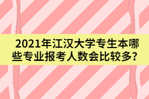 2021年江漢大學(xué)專生本哪些專業(yè)報(bào)考人數(shù)會(huì)比較多？