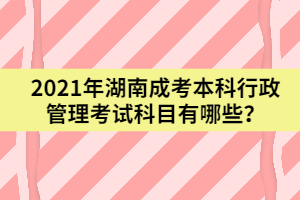 2021年湖南成考本科行政管理考試科目有哪些？