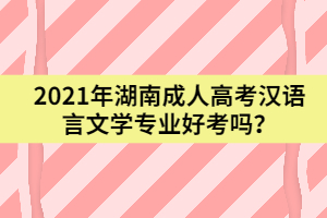 2021年湖南成人高考漢語言文學(xué)專業(yè)好考嗎？