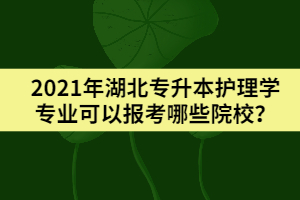 2021年湖北專升本護(hù)理學(xué)專業(yè)可以報(bào)考哪些院校？
