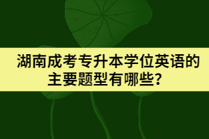 湖南成考專升本學(xué)位英語的主要題型有哪些？