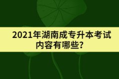 2021年湖南成專升本考試內(nèi)容有哪些？