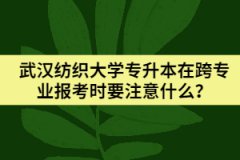武漢紡織大學(xué)專升本在跨專業(yè)報考時要注意什么？