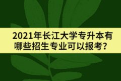2021年長江大學(xué)專升本有哪些招生專業(yè)可以報考？