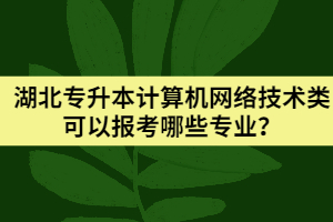 湖北專升本計(jì)算機(jī)網(wǎng)絡(luò)技術(shù)類可以報(bào)考哪些專業(yè)？