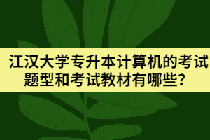 江漢大學(xué)專升本計算機的考試題型和考試教材有哪些？