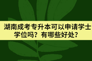 2021年湖南成考專升本可以申請學(xué)士學(xué)位嗎？有哪些好處？
