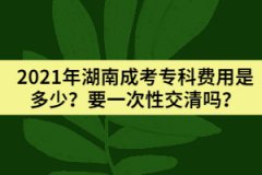 2021年湖南成考?？瀑M用是多少？要一次性交清嗎？