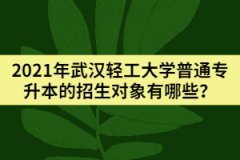 2021年武漢輕工大學普通專升本的招生對象有哪些？