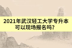 2021年武漢輕工大學專升本可以現(xiàn)場報名嗎？