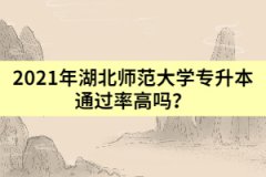 2021年湖北師范大學專升本通過率高嗎？