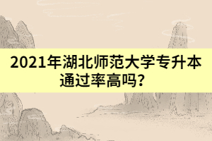 2021年湖北師范大學(xué)專升本通過率高嗎？
