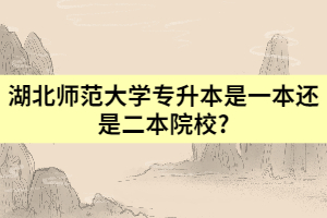 湖北師范大學(xué)專升本是一本還是二本院校?