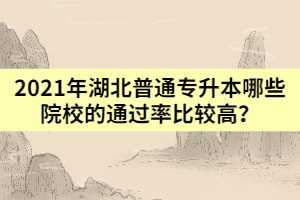 2021年湖北普通專升本哪些院校的通過率比較高？
