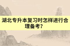湖北專升本復(fù)習(xí)時(shí)怎樣進(jìn)行合理備考？