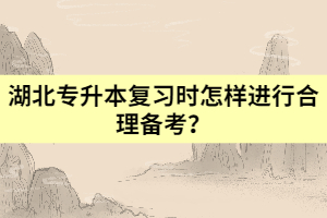 湖北專升本復(fù)習(xí)時怎樣進行合理備考？