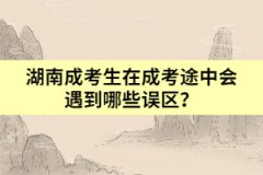湖南成考生在成考途中會遇到哪些誤區(qū)？