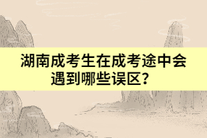 湖南成考生在成考途中會(huì)遇到哪些誤區(qū)？