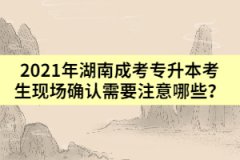 2021年湖南成考專升本考生現(xiàn)場確認需要注意哪些？
