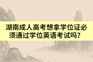 湖南成人高考想拿學位證必須通過學位英語考試嗎？