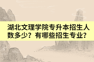 湖北文理學(xué)院專升本招生人數(shù)多少？有哪些招生專業(yè)？