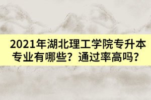 2021年湖北理工學(xué)院專升本專業(yè)有哪些？通過率高嗎？