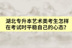 湖北專升本藝術(shù)類考生怎樣在考試時平穩(wěn)自己的心態(tài)？